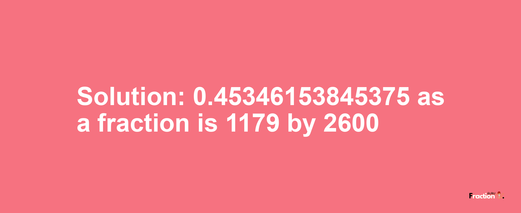 Solution:0.45346153845375 as a fraction is 1179/2600